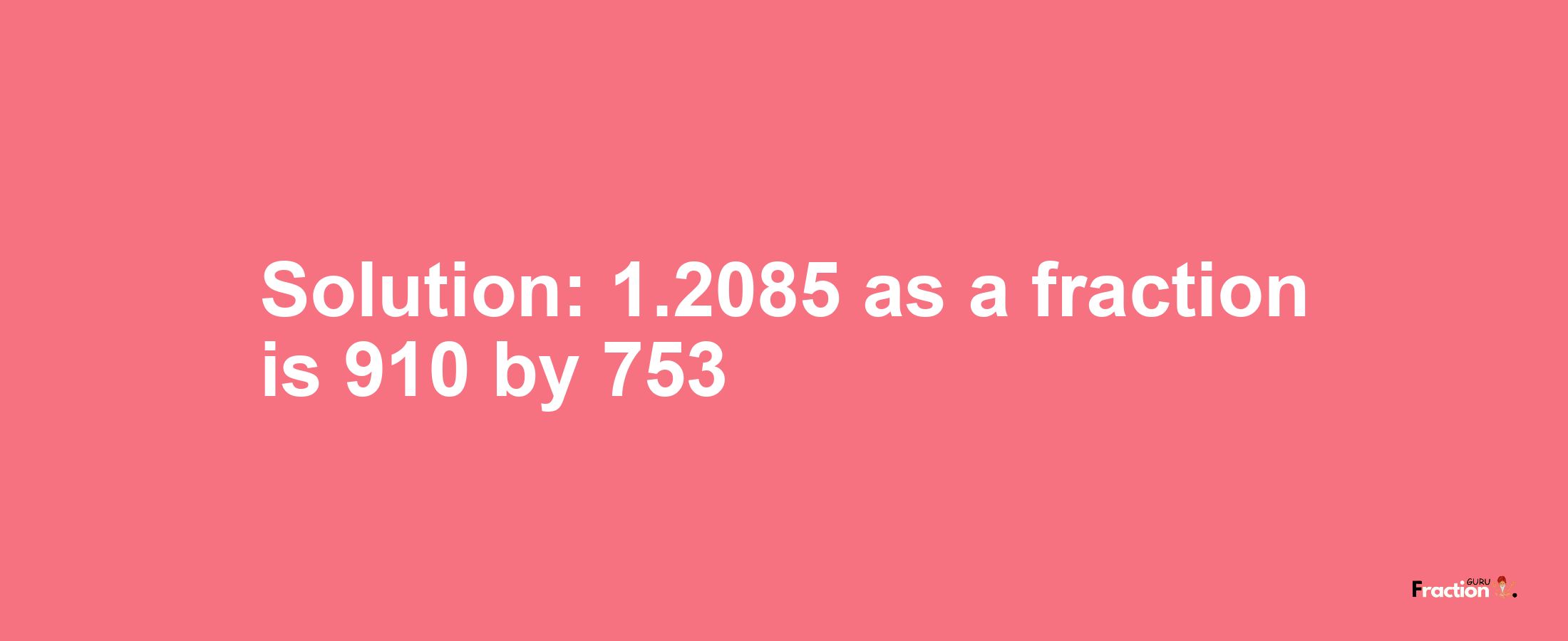 Solution:1.2085 as a fraction is 910/753
